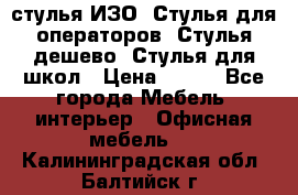 стулья ИЗО, Стулья для операторов, Стулья дешево, Стулья для школ › Цена ­ 450 - Все города Мебель, интерьер » Офисная мебель   . Калининградская обл.,Балтийск г.